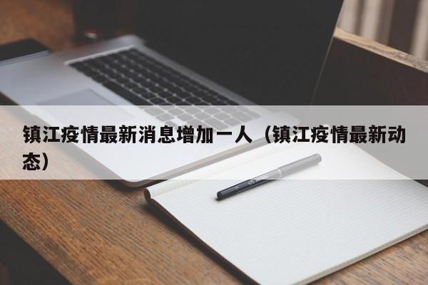 镇江疫情最新消息增加一人（镇江疫情最新动态）