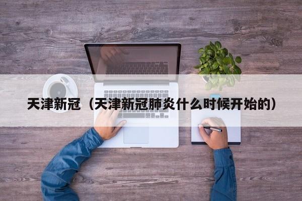 天津新冠（天津新冠肺炎什么时候开始的）