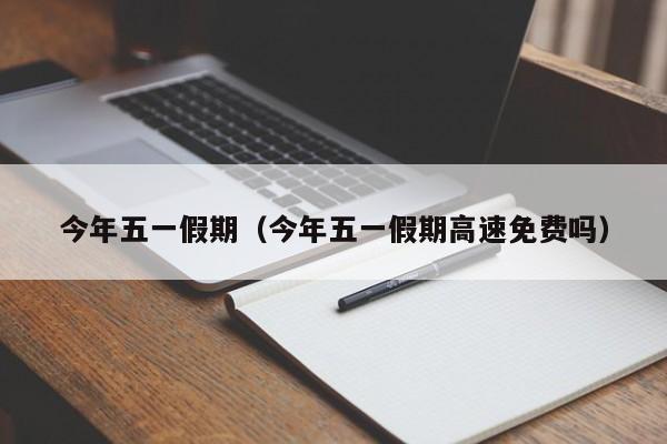 今年五一假期（今年五一假期高速免费吗）