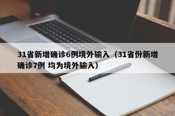 31省新增确诊6例境外输入（31省份新增确诊7例 均为境外输入）