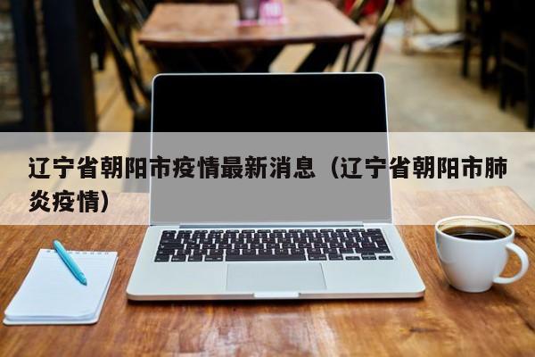 辽宁省朝阳市疫情最新消息（辽宁省朝阳市肺炎疫情）