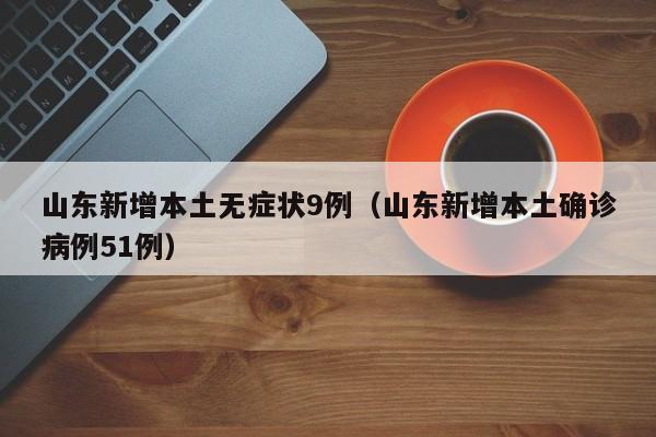 山东新增本土无症状9例（山东新增本土确诊病例51例）