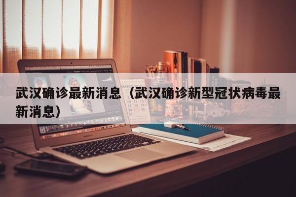 武汉确诊最新消息（武汉确诊新型冠状病毒最新消息）
