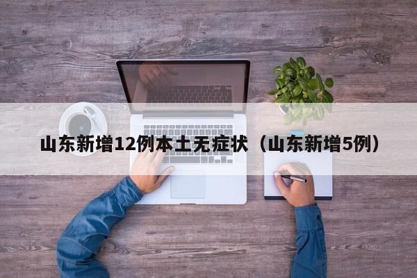 山东新增12例本土无症状（山东新增5例）