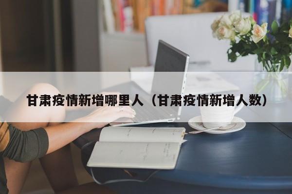 甘肃疫情新增哪里人（甘肃疫情新增人数）