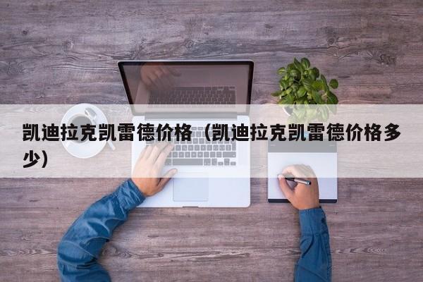 凯迪拉克凯雷德价格（凯迪拉克凯雷德价格多少）