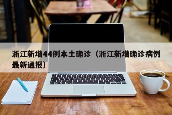 浙江新增44例本土确诊（浙江新增确诊病例最新通报）