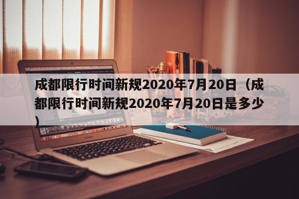 成都限行时间新规2020年7月20日（成都限行时间新规2020年7月20日是多少）