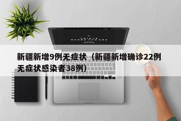 新疆新增9例无症状（新疆新增确诊22例 无症状感染者38例）