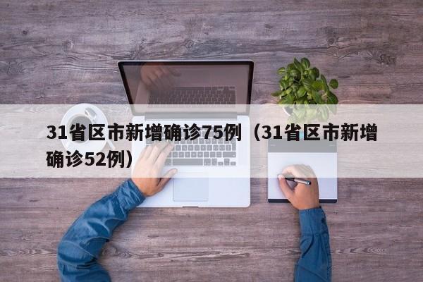 31省区市新增确诊75例（31省区市新增确诊52例）
