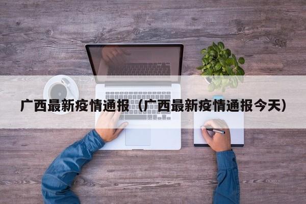 广西最新疫情通报（广西最新疫情通报今天）