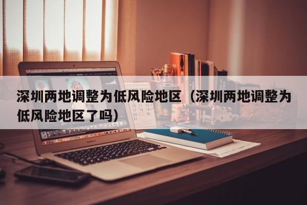 深圳两地调整为低风险地区（深圳两地调整为低风险地区了吗）