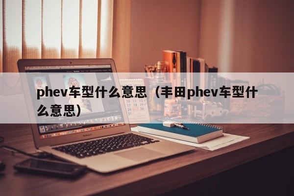phev车型什么意思（丰田phev车型什么意思）