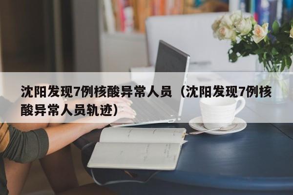 沈阳发现7例核酸异常人员（沈阳发现7例核酸异常人员轨迹）