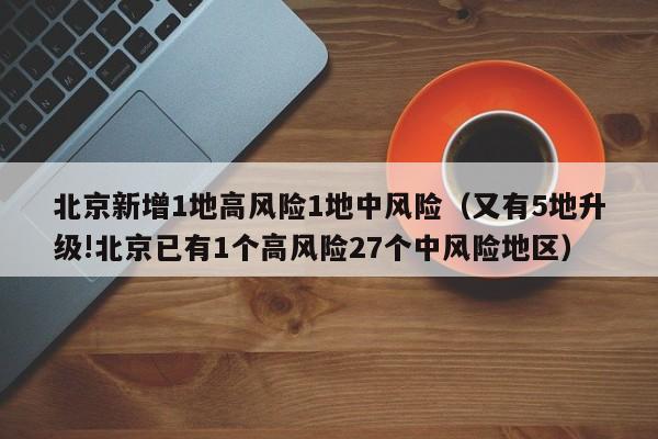 北京新增1地高风险1地中风险（又有5地升级!北京已有1个高风险27个中风险地区）