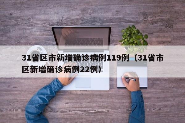 31省区市新增确诊病例119例（31省市区新增确诊病例22例）