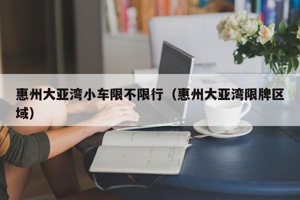惠州大亚湾小车限不限行（惠州大亚湾限牌区域）