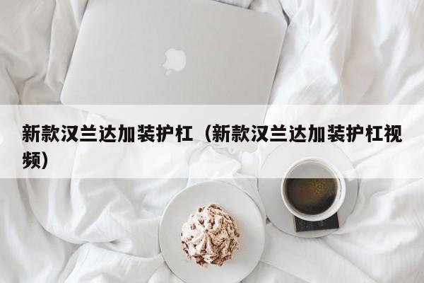 新款汉兰达加装护杠（新款汉兰达加装护杠视频）