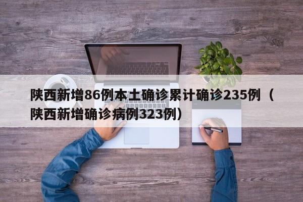 陕西新增86例本土确诊累计确诊235例（陕西新增确诊病例323例）