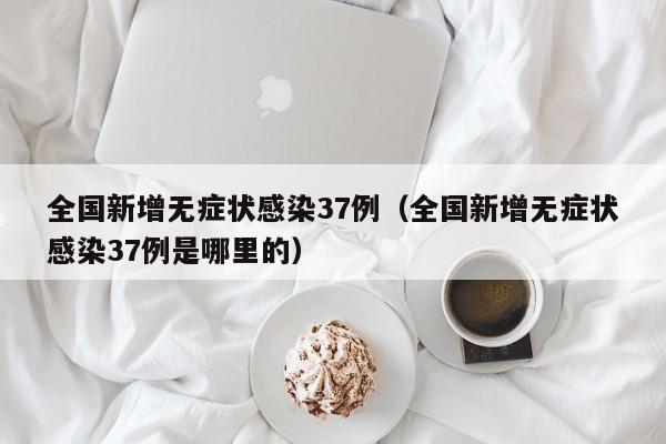 全国新增无症状感染37例（全国新增无症状感染37例是哪里的）