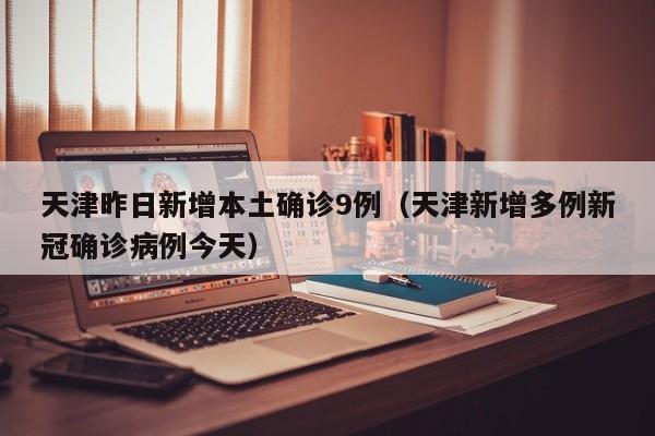 天津昨日新增本土确诊9例（天津新增多例新冠确诊病例今天）