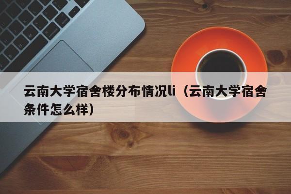 云南大学宿舍楼分布情况li（云南大学宿舍条件怎么样）