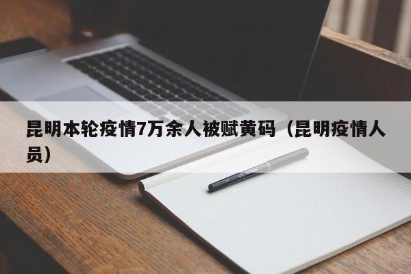 昆明本轮疫情7万余人被赋黄码（昆明疫情人员）