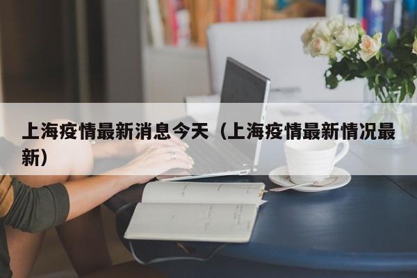 上海疫情最新消息今天（上海疫情最新情况最新）