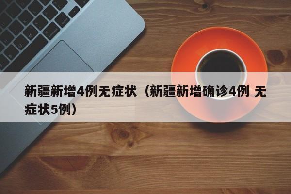 新疆新增4例无症状（新疆新增确诊4例 无症状5例）