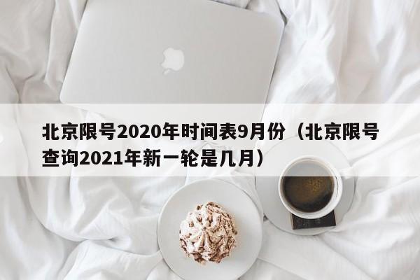 北京限号2020年时间表9月份（北京限号查询2021年新一轮是几月）
