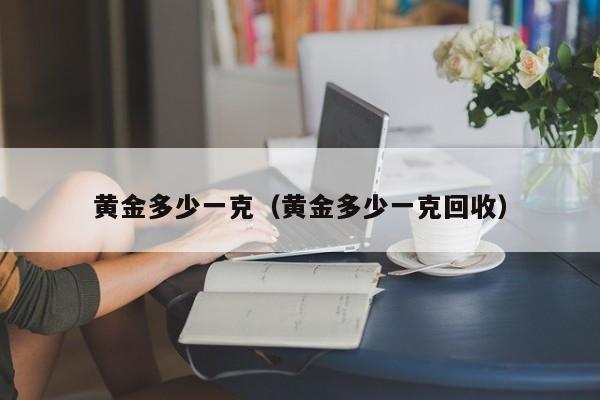黄金多少一克（黄金多少一克回收）