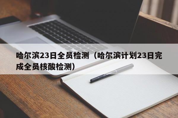 哈尔滨23日全员检测（哈尔滨计划23日完成全员核酸检测）