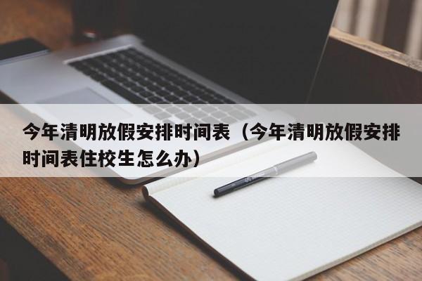 今年清明放假安排时间表（今年清明放假安排时间表住校生怎么办）