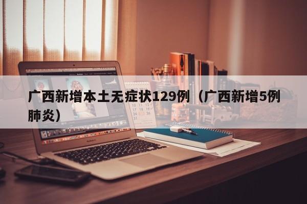 广西新增本土无症状129例（广西新增5例肺炎）