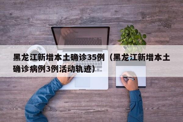 黑龙江新增本土确诊35例（黑龙江新增本土确诊病例3例活动轨迹）