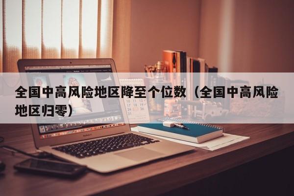 全国中高风险地区降至个位数（全国中高风险地区归零）