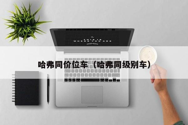 哈弗同价位车（哈弗同级别车）
