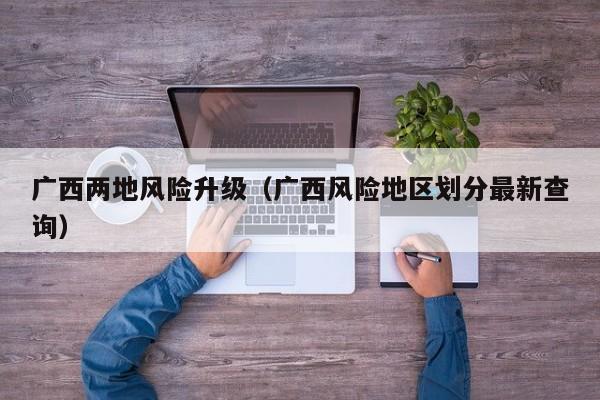 广西两地风险升级（广西风险地区划分最新查询）