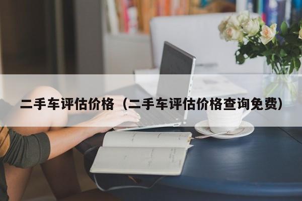 二手车评估价格（二手车评估价格查询免费）