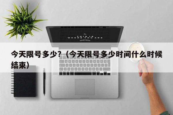 今天限号多少?（今天限号多少时间什么时候结束）