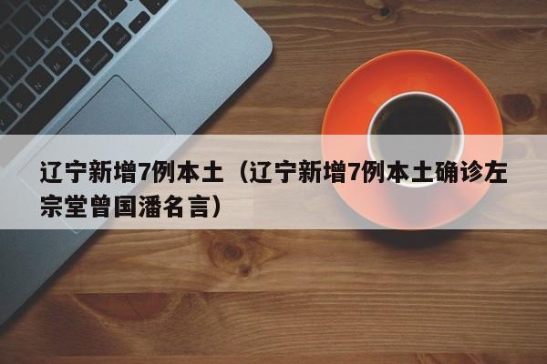 辽宁新增7例本土（辽宁新增7例本土确诊左宗堂曾国潘名言）