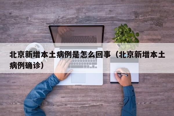 北京新增本土病例是怎么回事（北京新增本土病例确诊）