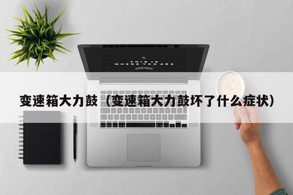变速箱大力鼓（变速箱大力鼓坏了什么症状）