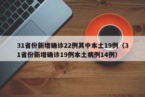 31省份新增确诊22例其中本土19例（31省份新增确诊19例本土病例14例）