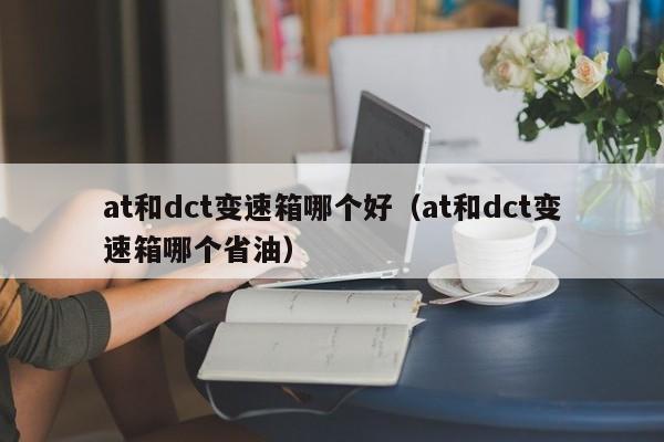 at和dct变速箱哪个好（at和dct变速箱哪个省油）