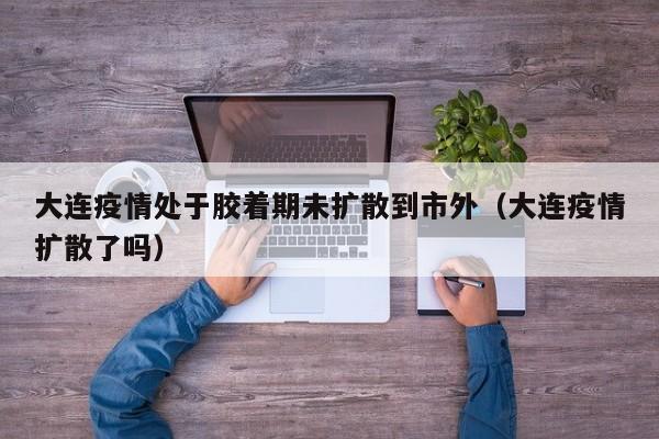 大连疫情处于胶着期未扩散到市外（大连疫情扩散了吗）