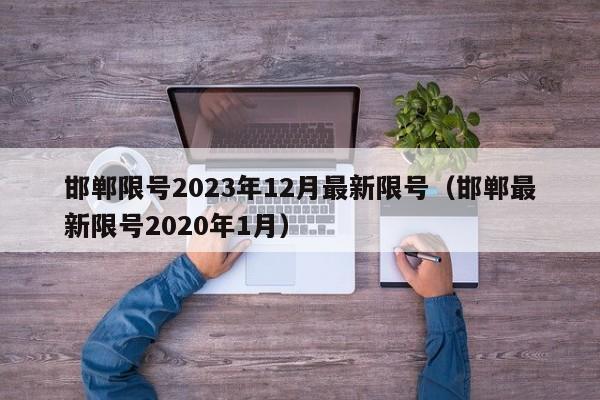 邯郸限号2023年12月最新限号（邯郸最新限号2020年1月）