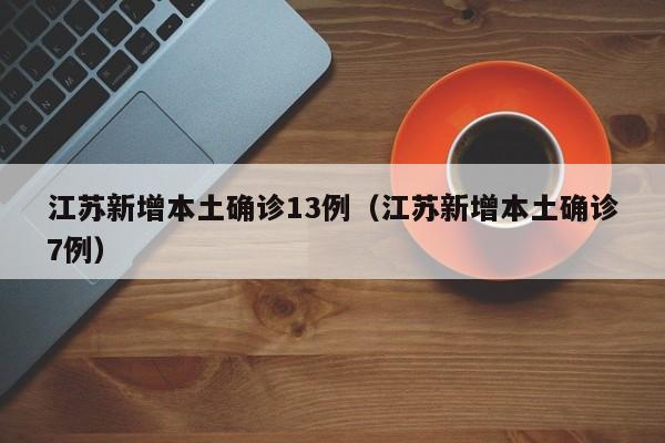 江苏新增本土确诊13例（江苏新增本土确诊7例）