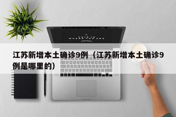 江苏新增本土确诊9例（江苏新增本土确诊9例是哪里的）
