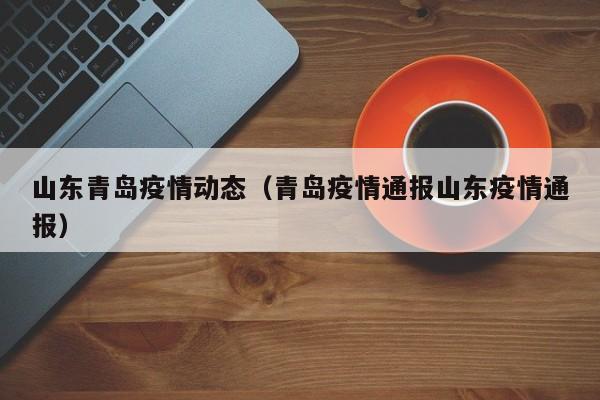山东青岛疫情动态（青岛疫情通报山东疫情通报）